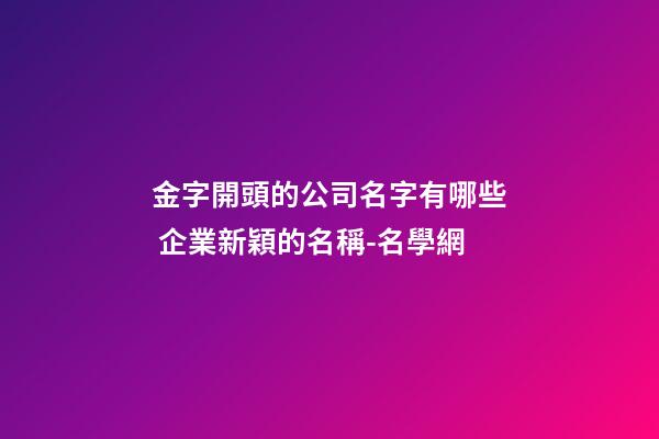 金字開頭的公司名字有哪些 企業新穎的名稱-名學網-第1張-公司起名-玄機派